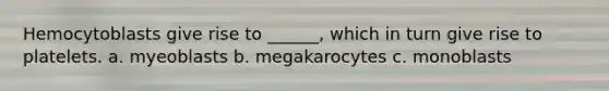 Hemocytoblasts give rise to ______, which in turn give rise to platelets. a. myeoblasts b. megakarocytes c. monoblasts