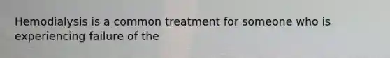 Hemodialysis is a common treatment for someone who is experiencing failure of the