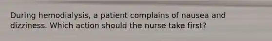 During hemodialysis, a patient complains of nausea and dizziness. Which action should the nurse take first?