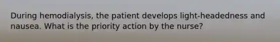 During hemodialysis, the patient develops light-headedness and nausea. What is the priority action by the nurse?