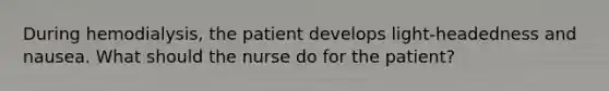 During hemodialysis, the patient develops light-headedness and nausea. What should the nurse do for the patient?