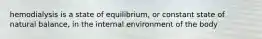 hemodialysis is a state of equilibrium, or constant state of natural balance, in the internal environment of the body