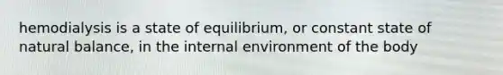 hemodialysis is a state of equilibrium, or constant state of natural balance, in <a href='https://www.questionai.com/knowledge/kgefNUXYNs-the-internal-environment' class='anchor-knowledge'>the internal environment</a> of the body