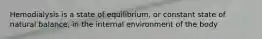 Hemodialysis is a state of equilibrium, or constant state of natural balance, in the internal environment of the body