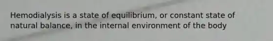 Hemodialysis is a state of equilibrium, or constant state of natural balance, in the internal environment of the body