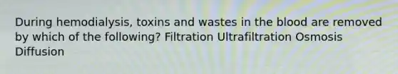 During hemodialysis, toxins and wastes in the blood are removed by which of the following? Filtration Ultrafiltration Osmosis Diffusion