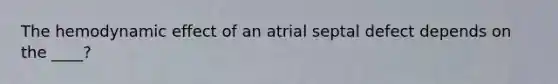 The hemodynamic effect of an atrial septal defect depends on the ____?