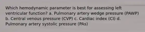 Which hemodynamic parameter is best for assessing left ventricular function? a. Pulmonary artery wedge pressure (PAWP) b. Central venous pressure (CVP) c. Cardiac index (CI) d. Pulmonary artery systolic pressure (PAs)