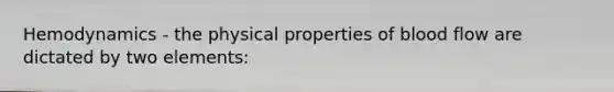 Hemodynamics - the physical properties of blood flow are dictated by two elements: