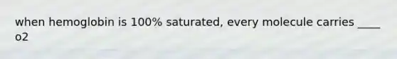 when hemoglobin is 100% saturated, every molecule carries ____ o2