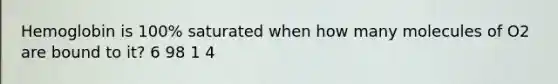 Hemoglobin is 100% saturated when how many molecules of O2 are bound to it? 6 98 1 4
