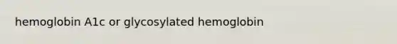 hemoglobin A1c or glycosylated hemoglobin