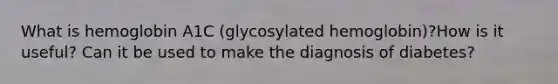 What is hemoglobin A1C (glycosylated hemoglobin)?How is it useful? Can it be used to make the diagnosis of diabetes?