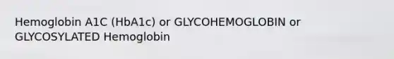 Hemoglobin A1C (HbA1c) or GLYCOHEMOGLOBIN or GLYCOSYLATED Hemoglobin