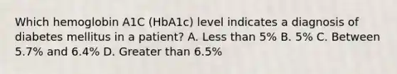 Which hemoglobin A1C (HbA1c) level indicates a diagnosis of diabetes mellitus in a patient? A. Less than 5% B. 5% C. Between 5.7% and 6.4% D. Greater than 6.5%