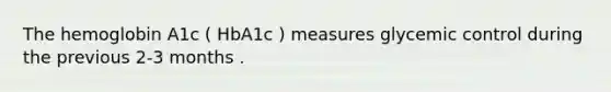 The hemoglobin A1c ( HbA1c ) measures glycemic control during the previous 2-3 months .