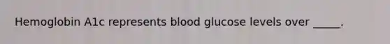 ​Hemoglobin A1c represents blood glucose levels over _____.