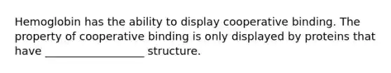 Hemoglobin has the ability to display cooperative binding. The property of cooperative binding is only displayed by proteins that have __________________ structure.