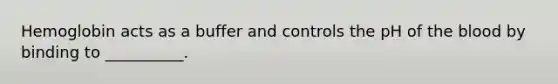 Hemoglobin acts as a buffer and controls the pH of the blood by binding to __________.