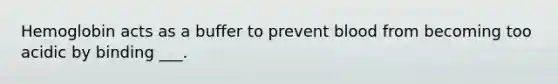 Hemoglobin acts as a buffer to prevent blood from becoming too acidic by binding ___.