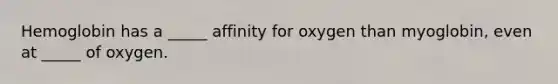 Hemoglobin has a _____ affinity for oxygen than myoglobin, even at _____ of oxygen.