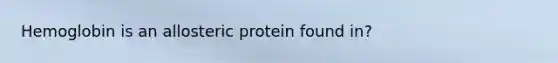 Hemoglobin is an allosteric protein found in?