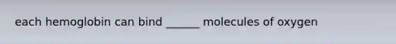 each hemoglobin can bind ______ molecules of oxygen