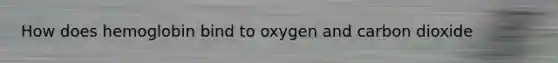 How does hemoglobin bind to oxygen and carbon dioxide