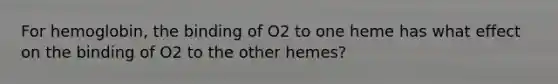 For hemoglobin, the binding of O2 to one heme has what effect on the binding of O2 to the other hemes?