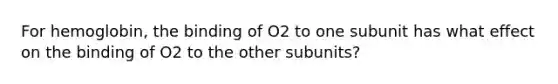 For hemoglobin, the binding of O2 to one subunit has what effect on the binding of O2 to the other subunits?