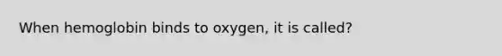 When hemoglobin binds to oxygen, it is called?