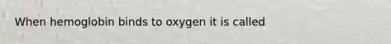 When hemoglobin binds to oxygen it is called