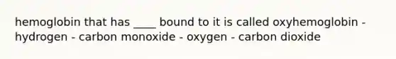 hemoglobin that has ____ bound to it is called oxyhemoglobin - hydrogen - carbon monoxide - oxygen - carbon dioxide