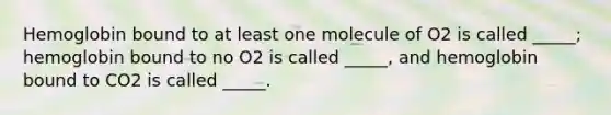 Hemoglobin bound to at least one molecule of O2 is called _____; hemoglobin bound to no O2 is called _____, and hemoglobin bound to CO2 is called _____.