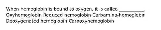 When hemoglobin is bound to oxygen, it is called ___________. Oxyhemoglobin Reduced hemoglobin Carbamino-hemoglobin Deoxygenated hemoglobin Carboxyhemoglobin