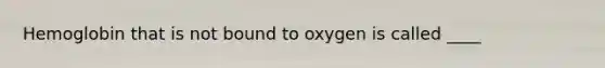 Hemoglobin that is not bound to oxygen is called ____