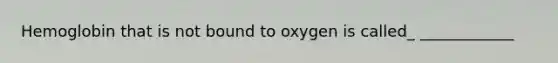 Hemoglobin that is not bound to oxygen is called_ ____________