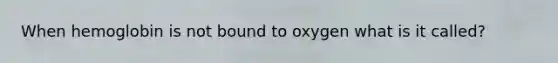 When hemoglobin is not bound to oxygen what is it called?