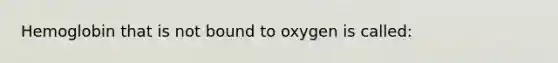 Hemoglobin that is not bound to oxygen is called: