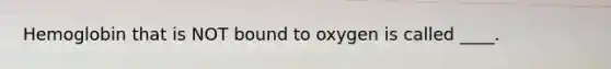 Hemoglobin that is NOT bound to oxygen is called ____.