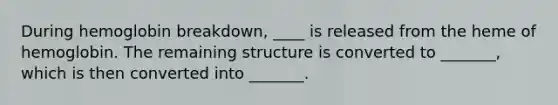 During hemoglobin breakdown, ____ is released from the heme of hemoglobin. The remaining structure is converted to _______, which is then converted into _______.