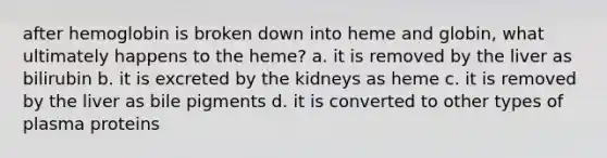 after hemoglobin is broken down into heme and globin, what ultimately happens to the heme? a. it is removed by the liver as bilirubin b. it is excreted by the kidneys as heme c. it is removed by the liver as bile pigments d. it is converted to other types of plasma proteins