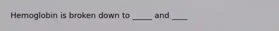 Hemoglobin is broken down to _____ and ____