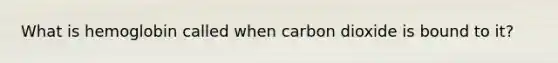 What is hemoglobin called when carbon dioxide is bound to it?