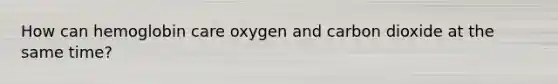 How can hemoglobin care oxygen and carbon dioxide at the same time?