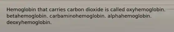 Hemoglobin that carries carbon dioxide is called oxyhemoglobin. betahemoglobin. carbaminohemoglobin. alphahemoglobin. deoxyhemoglobin.