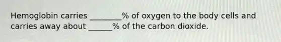 Hemoglobin carries ________% of oxygen to the body cells and carries away about ______% of the carbon dioxide.