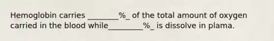 Hemoglobin carries ________%_ of the total amount of oxygen carried in the blood while_________%_ is dissolve in plama.