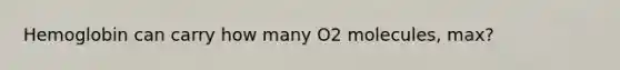 Hemoglobin can carry how many O2 molecules, max?