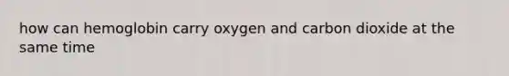 how can hemoglobin carry oxygen and carbon dioxide at the same time